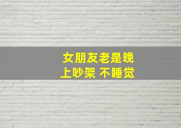 女朋友老是晚上吵架 不睡觉